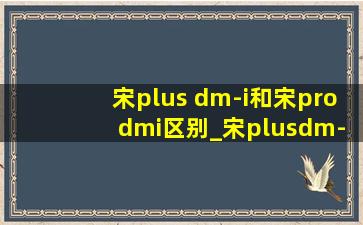 宋plus dm-i和宋pro dmi区别_宋plusdm-i和宋prodmi区别发动机